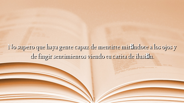 No supero que haya gente capaz de mentirte mirándote a los ojos y de fingir sentimientos viendo tu carita de ilusión.