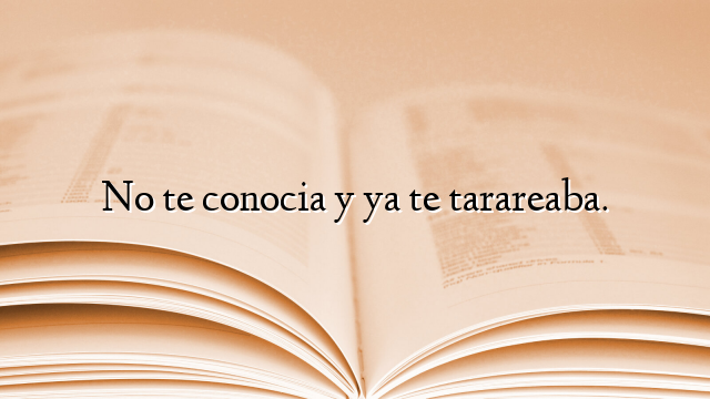 No te conocia y ya te tarareaba.
