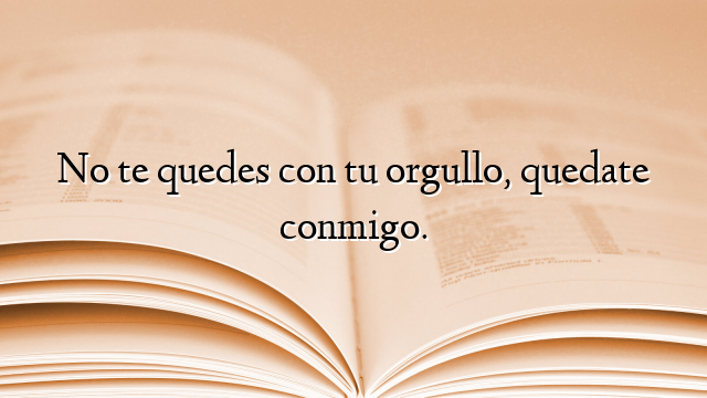 No te quedes con tu orgullo, quedate conmigo.