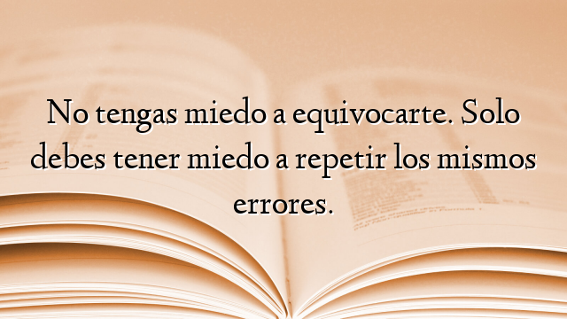 No tengas miedo a equivocarte. Solo debes tener miedo a repetir los mismos errores.