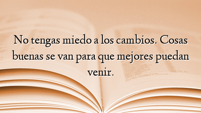 No tengas miedo a los cambios. Cosas buenas se van para que mejores puedan venir.