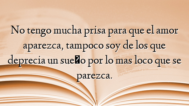 No tengo mucha prisa para que el amor aparezca, tampoco soy de los que deprecia un sueño por lo mas loco que se parezca.
