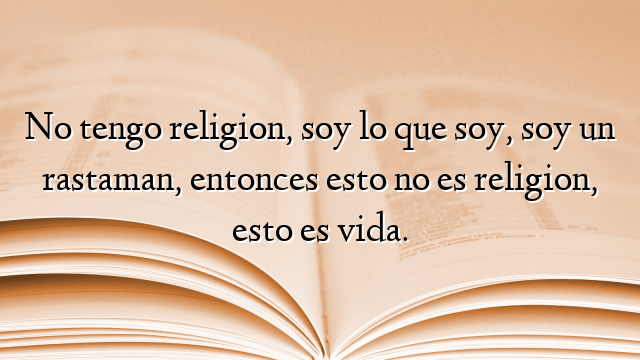 No tengo religion, soy lo que soy, soy un rastaman, entonces esto no es religion, esto es vida.
