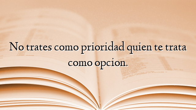 No trates como prioridad quien te trata como opcion.