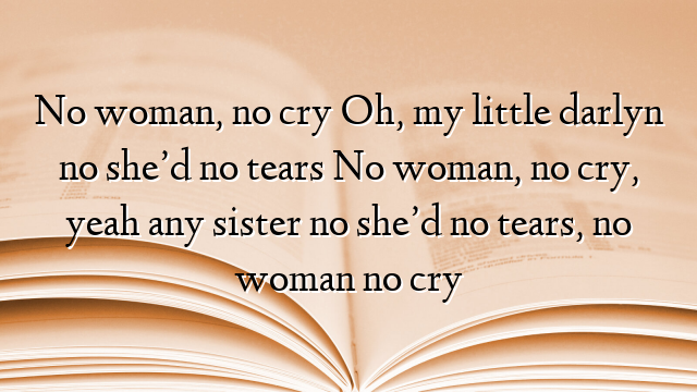 No woman, no cry Oh, my little darlyn no she’d no tears No woman, no cry, yeah any sister no she’d no tears, no woman no cry