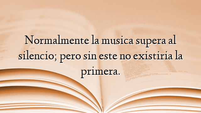 Normalmente la musica supera al silencio; pero sin este no existiria la primera.