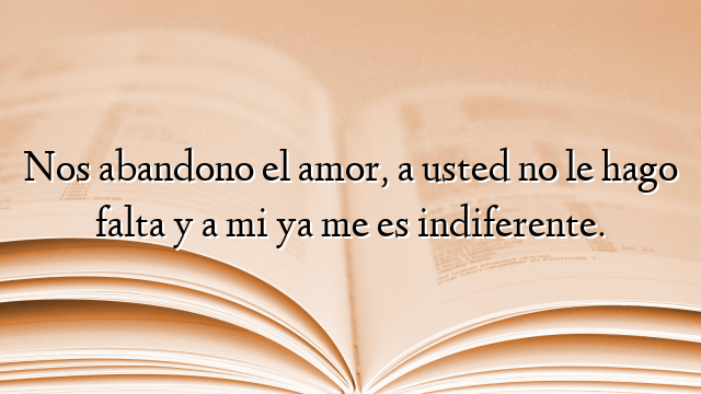 Nos abandono el amor, a usted no le hago falta y a mi ya me es indiferente.