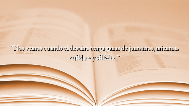 “Nos vemos cuando el destino tenga ganas de juntarnos, mientras cuídate y sé feliz.”