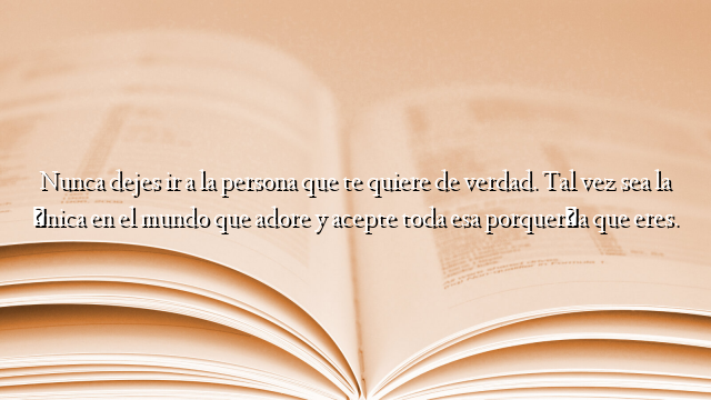 Nunca dejes ir a la persona que te quiere de verdad. Tal vez sea la única en el mundo que adore y acepte toda esa porquería que eres.