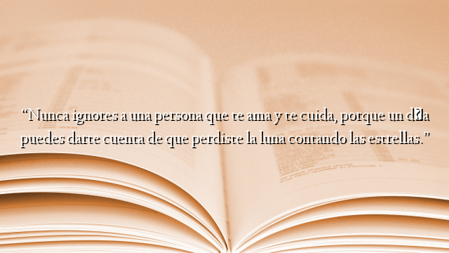 “Nunca ignores a una persona que te ama y te cuida, porque un día puedes darte cuenta de que perdiste la luna contando las estrellas.”