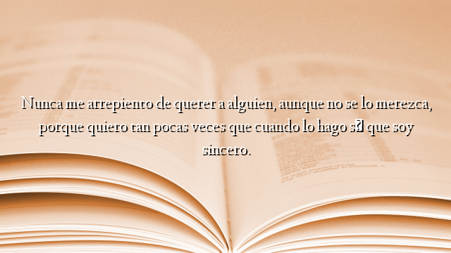 Nunca me arrepiento de querer a alguien, aunque no se lo merezca, porque quiero tan pocas veces que cuando lo hago sé que soy sincero.