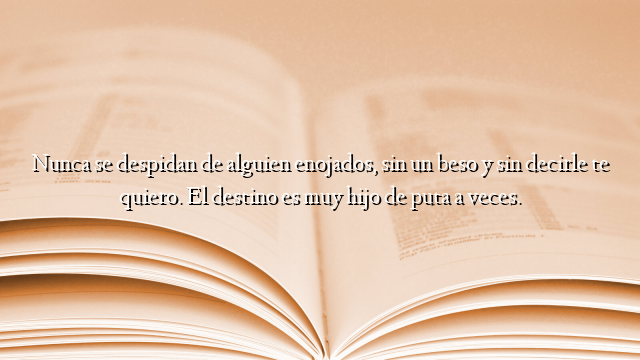 Nunca se despidan de alguien enojados, sin un beso y sin decirle te quiero. El destino es muy hijo de puta a veces.