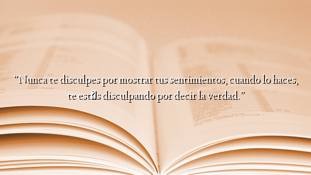 “Nunca te disculpes por mostrar tus sentimientos, cuando lo haces, te estás disculpando por decir la verdad.”