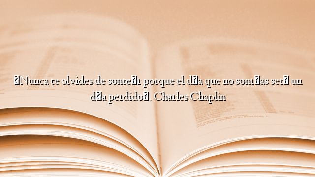 «Nunca te olvides de sonreír porque el día que no sonrías será un día perdido». Charles Chaplin