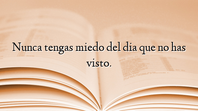 Nunca tengas miedo del dia que no has visto.