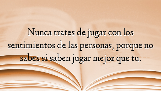 Nunca trates de jugar con los sentimientos de las personas, porque no sabes si saben jugar mejor que tu.