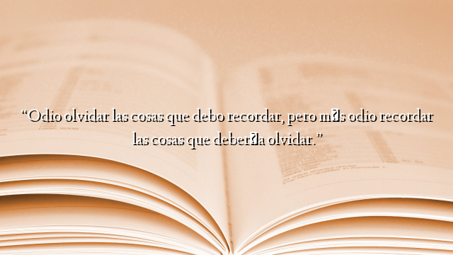 “Odio olvidar las cosas que debo recordar, pero más odio recordar las cosas que debería olvidar.”
