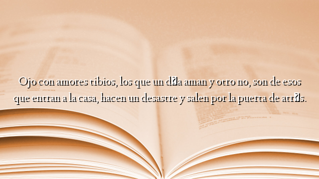 Ojo con amores tibios, los que un día aman y otro no, son de esos que entran a la casa, hacen un desastre y salen por la puerta de atrás.