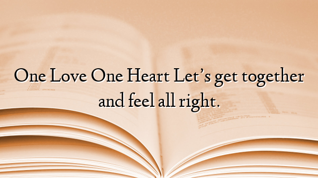 One Love One Heart Let’s get together and feel all right.