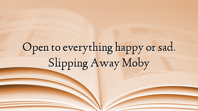 Open to everything happy or sad. Slipping Away Moby