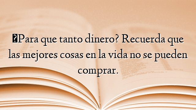 ¿Para que tanto dinero? Recuerda que las mejores cosas en la vida no se pueden comprar.