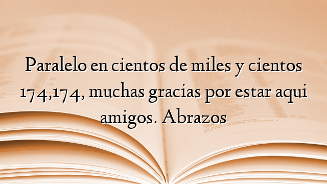 Paralelo en cientos de miles y cientos 174,174, muchas gracias por estar aqui amigos. Abrazos