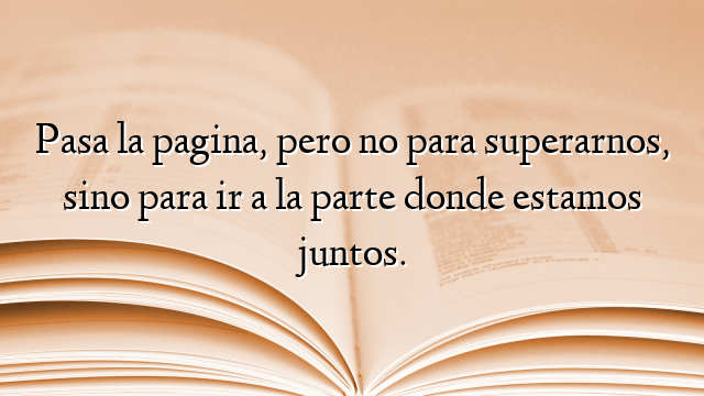 Pasa la pagina, pero no para superarnos, sino para ir a la parte donde estamos juntos.