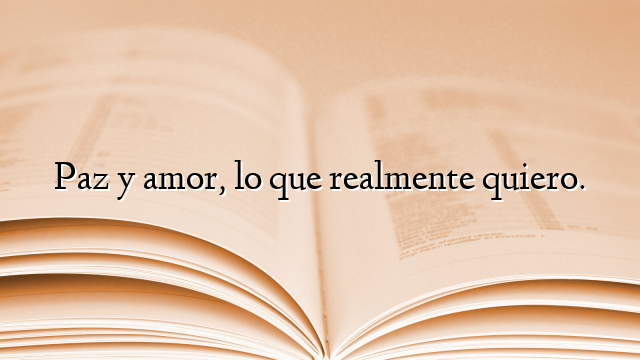Paz y amor, lo que realmente quiero.