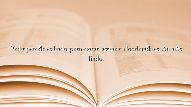 Pedir perdón es lindo, pero evitar lastimar a los demás es aún más lindo.