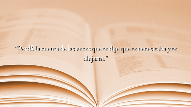 “Perdí la cuenta de las veces que te dije que te necesitaba y te alejaste.”