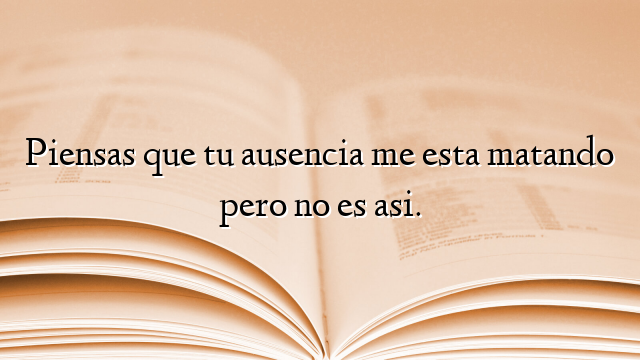 Piensas que tu ausencia me esta matando pero no es asi.