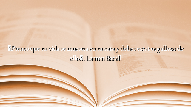 «Pienso que tu vida se muestra en tu cara y debes estar orgulloso de ello». Lauren Bacall