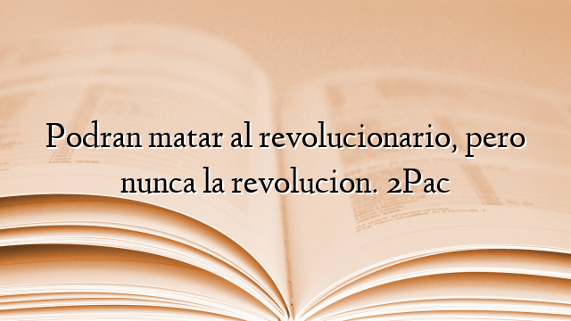 Podran matar al revolucionario, pero nunca la revolucion. 2Pac