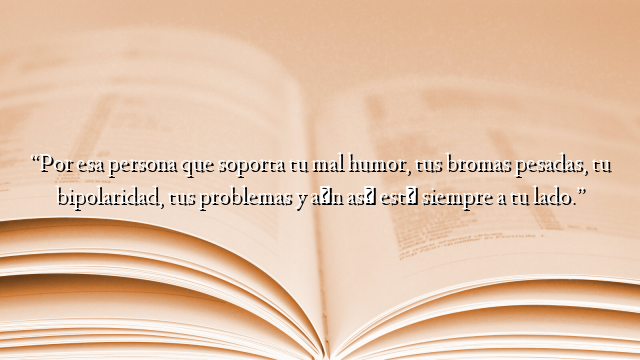 “Por esa persona que soporta tu mal humor, tus bromas pesadas, tu bipolaridad, tus problemas y aún así está siempre a tu lado.”
