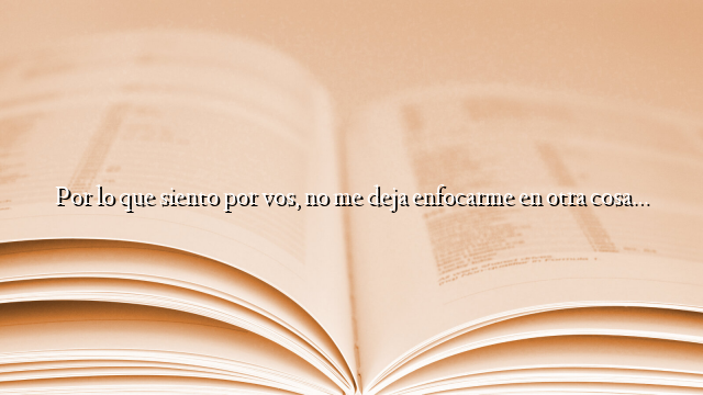 Por lo que siento por vos, no me deja enfocarme en otra cosa…