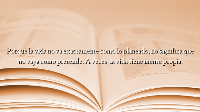 Porque la vida no va exactamente como lo planeado, no significa que no vaya como pretende. A veces, la vida tiene mente propia.