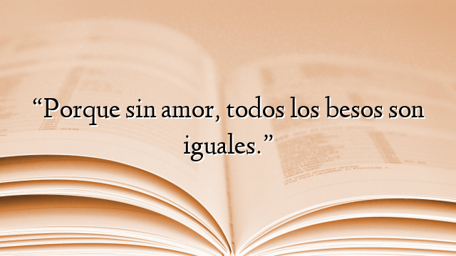 “Porque sin amor, todos los besos son iguales.”
