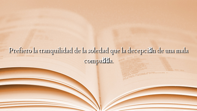 Prefiero la tranquilidad de la soledad que la decepción de una mala compañía.