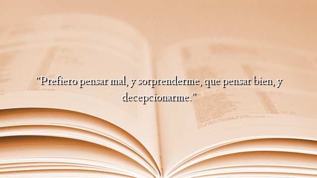 “Prefiero pensar mal, y sorprenderme, que pensar bien, y decepcionarme.”