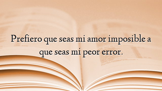 Prefiero que seas mi amor imposible a que seas mi peor error.