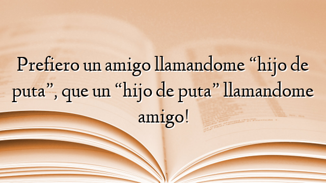 Prefiero un amigo llamandome “hijo de puta”, que un “hijo de puta” llamandome amigo!