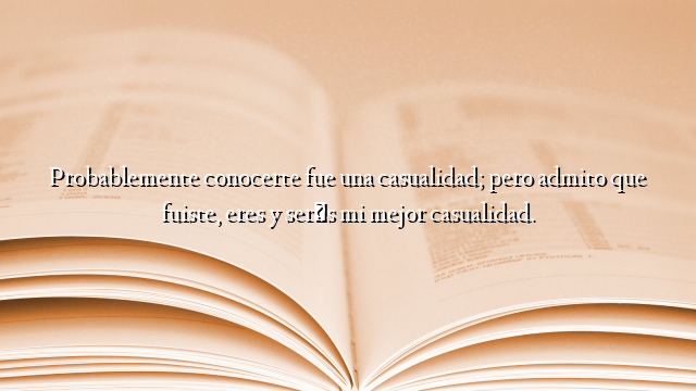 Probablemente conocerte fue una casualidad; pero admito que fuiste, eres y serás mi mejor casualidad.