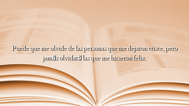 Puede que me olvide de las personas que me dejaron triste, pero jamás olvidaré las que me hicieron feliz.