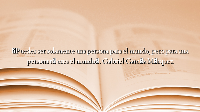 «Puedes ser solamente una persona para el mundo, pero para una persona tú eres el mundo». Gabriel García Márquez