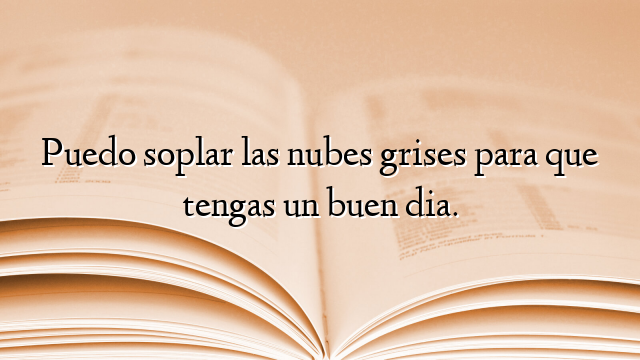 Puedo soplar las nubes grises para que tengas un buen dia.
