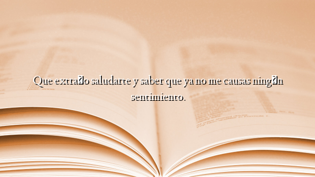 Que extraño saludarte y saber que ya no me causas ningún sentimiento.