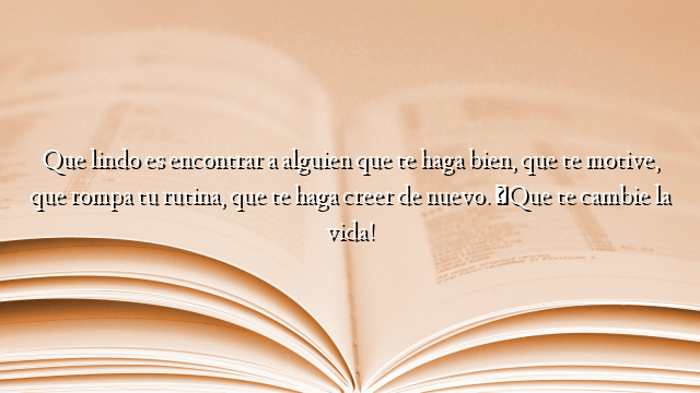 Que lindo es encontrar a alguien que te haga bien, que te motive, que rompa tu rutina, que te haga creer de nuevo. ¡Que te cambie la vida!