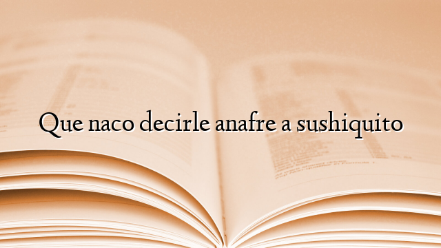 Que naco decirle anafre a sushiquito