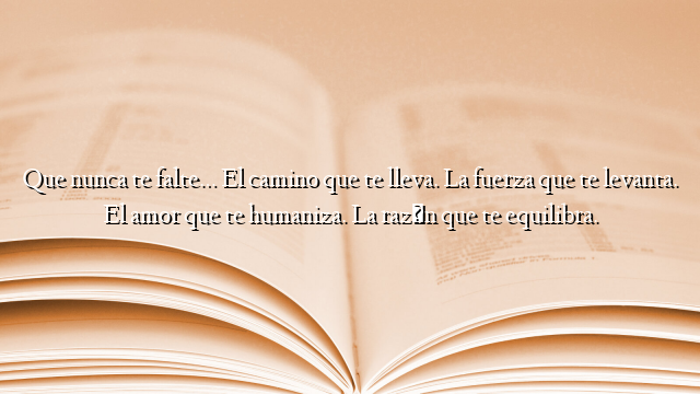 Que nunca te falte… El camino que te lleva. La fuerza que te levanta. El amor que te humaniza. La razón que te equilibra.