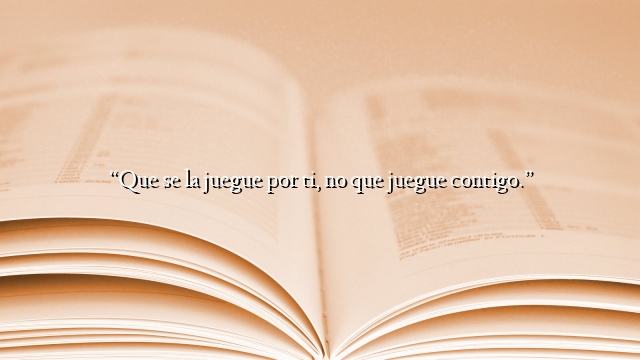 “Que se la juegue por ti, no que juegue contigo.”